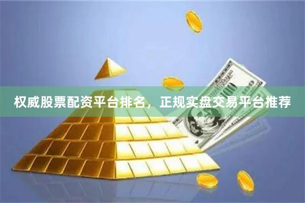 权威股票配资平台排名，正规实盘交易平台推荐