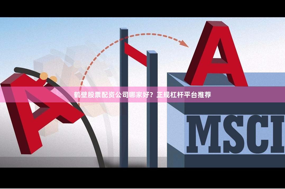 鹤壁股票配资公司哪家好？正规杠杆平台推荐