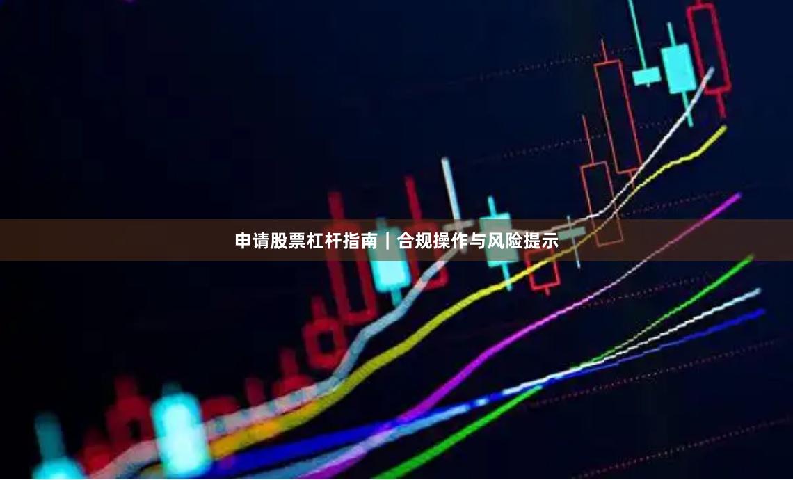 申请股票杠杆指南｜合规操作与风险提示