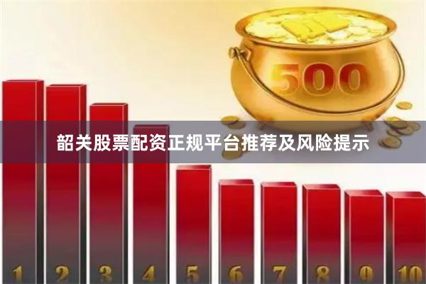 韶关股票配资正规平台推荐及风险提示